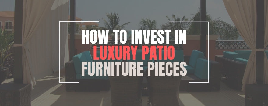 How To Invest In Luxury Patio Furniture Pieces